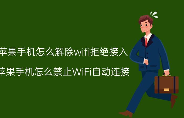 苹果手机怎么解除wifi拒绝接入 苹果手机怎么禁止WiFi自动连接？